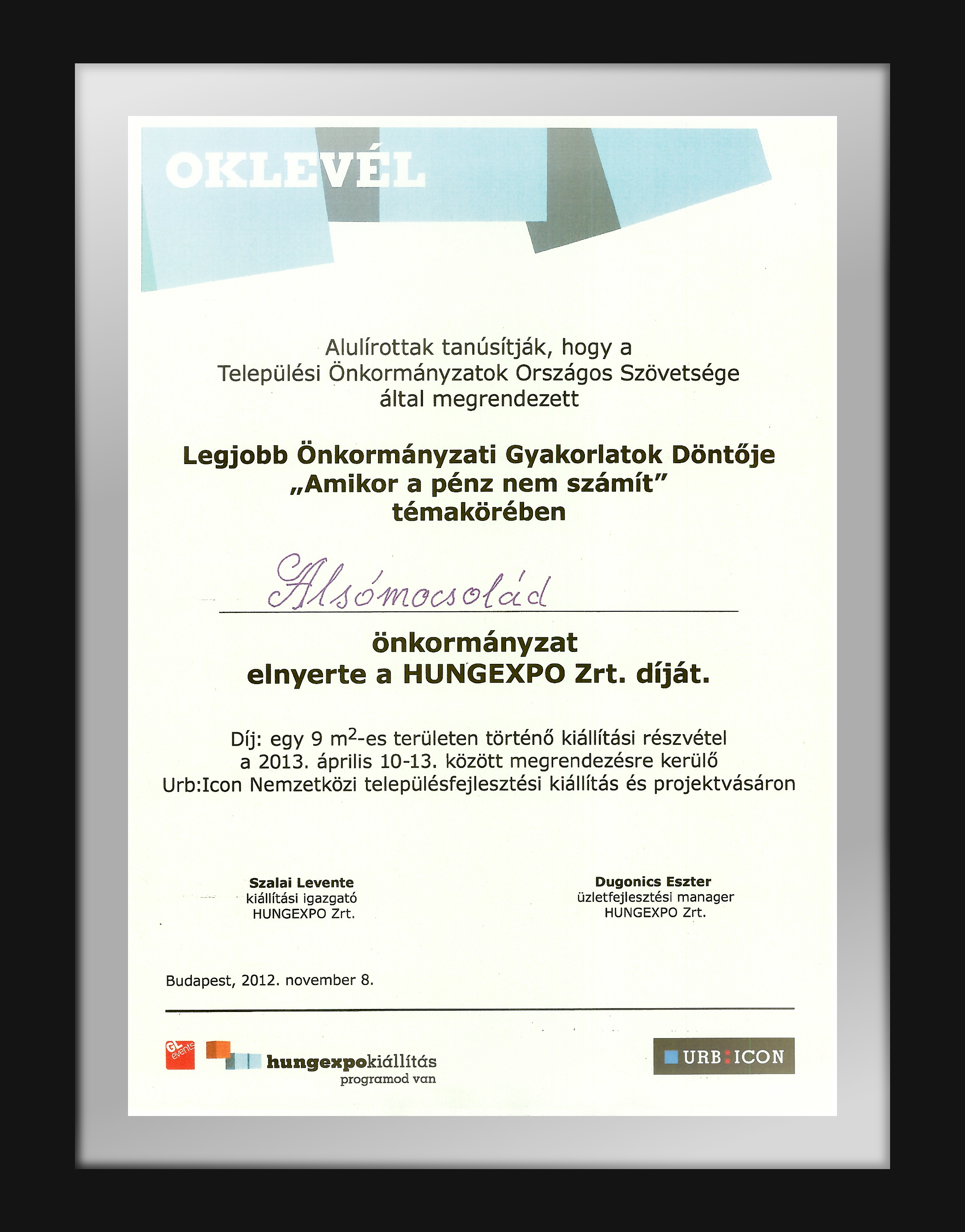 Oklevél "Amikor a pénz nem számít" ...Legjobb Önkormányzati Gyakorlatok Döntője "Amikor a pénz nem számít"témakörében Alsómocsolád önkormányzat elnyerte a HUNGEXPO Zrt díját.... : Budapest, 2012.11.08. Dugonics Eszter üzletfejlesztési manager HUNGEXPO Zrt, Szalai Levente kiállítási igazgató HUNGEXPO Zrt